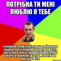 потрібна ти мені люблю я тебе Я ніколи не зможу обійтися без твоїх теплих обіймів, я хочу ночами відчувати тяжкість твого тіла. Я хочу з тобою розмовляти, хочу сміятися, я не можу без тебе... Ти потрібна мені, щоб жити.