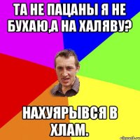 Та не пацаны я не бухаю,а на халяву? нахуярывся в хлам.