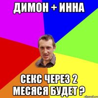 Димон + Инна Секс через 2 месяся будет ?