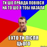 ти шо правда повівся на то шо я тобі казала і хто ти після цього