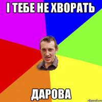 і тебе не хворать дарова