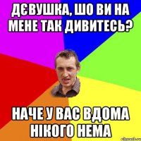 дєвушка, шо ви на мене так дивитесь? наче у вас вдома нікого нема