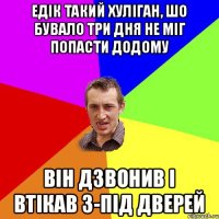 едік такий хуліган, шо бувало три дня не міг попасти додому Він дзвонив і втікав з-під дверей