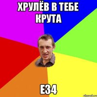 Хрулёв в тебе крута Е34