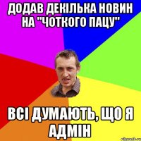 додав декілька новин на "чоткого пацу" всі думають, що я адмін