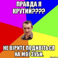 Правда я крутий???? Не вірите подивіться на мої зуби.