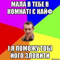 МАЛА В ТЕБЕ В КОМНАТІ Є КАЙФ І Я ПОМОЖУ ТОБІ ЙОГО ЗЛОВИТИ