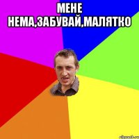 мене нема,забувай,малятко 