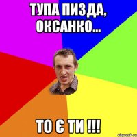 тупа пизда, Оксанко... то є ти !!!