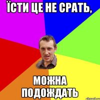 Їсти це не срать, можна подождать