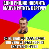 едик ришив навчить малу крутить вертуху он не знав шо мала профи вин узна це псля того як вилетило 6 зубив