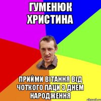 Гуменюк Христина Прийми вітання від чоткого паци з Днем народження