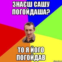 Знаєш Сашу Погойдаша? То я його ПОГОЙДАВ