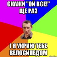 скажи "ОЙ ВСЕ!" ще раз і я укрию тебе велосипедом