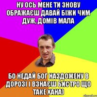 ну ось мене ти знову ображаєш давай біжи чим дуж, домів мала бо недай бог наздожену в дорозі і взнаєш бистро що таке хана)