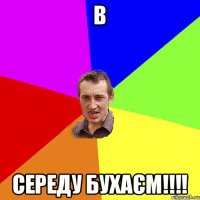 В СЕРЕДУ БУХАЄМ!!!!