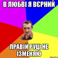 В ЛЮБВІ Я ВЄРНИЙ ПРАВІЙ РУЦІ НЕ ІЗМЕНЯЮ