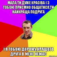 Мала,ти дуже красіва і з тобою приємно общатися,ти найкраща подруга і я тобою дорожу,кращого друга в мене немає