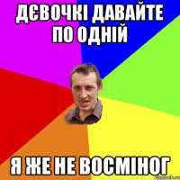 дєвочкі давайте по одній я же не восміног