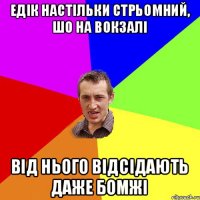 Едік настільки стрьомний, шо на вокзалі від нього відсідають даже бомжі