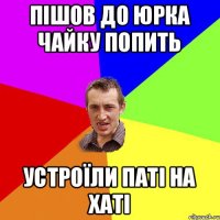 пішов до юрка чайку попить устроїли паті на хаті