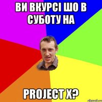 ви вкурсі шо в суботу на Project X?