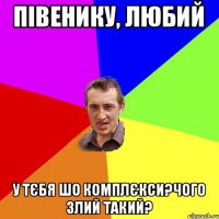 півенику, любий у тєбя шо комплєкси?чого злий такий?