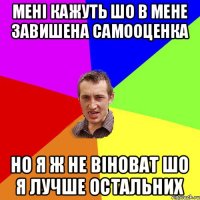 мені кажуть шо в мене завишена самооценка но я ж не віноват шо я лучше остальних