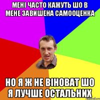 мені часто кажуть шо в мене завишена самооценка но я ж не віноват шо я лучше остальних