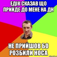 ЕДІК СКАЗАВ ЩО ПРИЙДЕ ДО МЕНЕ НА ДН НЕ ПРИЙШОВ БО РОЗБИЛИ НОСА