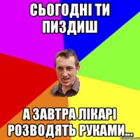 сьогодні ти пиздиш а завтра лікарі розводять руками...