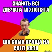 знають всі дівчата та хлопята шо сама краща на світі Катя