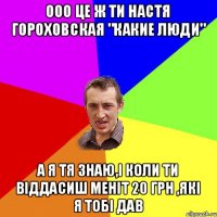 Ооо це ж ти настя гороховская "какие люди" А я тя знаю,і коли ти віддасиш меніт 20 грн ,які я тобі дав