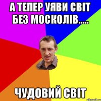 А тепер уяви світ без москолів..... ЧУДОВИЙ СВІТ