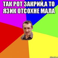 Так рот закрий,а то язик отсохне мала 