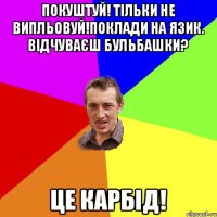 покуштуй! Тiльки не випльовуй!Поклади на язик. Вiдчуваєш бульбашки? Це карбід!