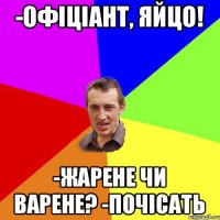 -офіціант, яйцо! -жарене чи варене? -почісать