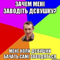 Зачем мені заводіть дєвушку? мене коли дєвушки бачать,самі заводяться