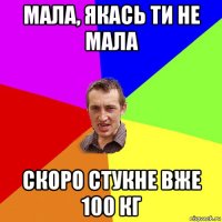 мала, якась ти не мала скоро стукне вже 100 кг