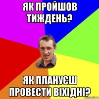 Як пройшов тиждень? Як плануєш провести ВІХІДНІ?