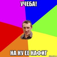 Учеба! На ну ее нафиг