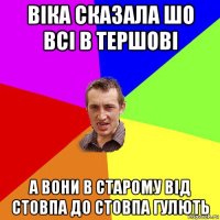 Віка сказала шо всі в тершові А вони В старому від стовпа до стовпа гулють