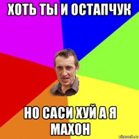 хоть ты и остапчук но саси хуй а я махон