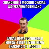 Знакомий з Москви сказав, що Україна повне дно Заїхав йому ботінком в морду, тепер в мене нема знакомого з москви