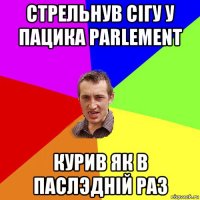 стрельнув сігу у пацика parlement курив як в паслэдній раз