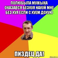 полюбыла мужыка оказався безхуя нахуй мне без хуя если с хуем дохую пиздец да!