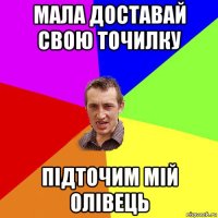 МАЛА ДОСТАВАЙ СВОЮ ТОЧИЛКУ ПІДТОЧИМ МІЙ ОЛІВЕЦЬ