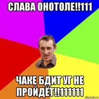 СЛАВА ОНОТОЛЕ!!111 ЧАКЕ БДИТ УГ НЕ ПРОЙДЁТ!!111111