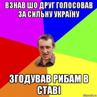 Взнав шо друг голосовав за Сильну Україну Згодував рибам в ставі