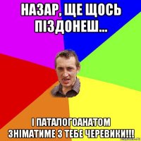 назар, ще щось піздонеш... і паталогоанатом зніматиме з тебе черевики!!!